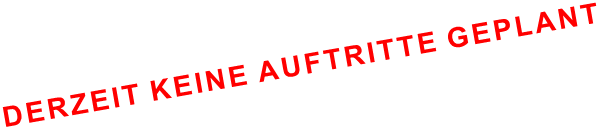 DERZEIT KEINE AUFTRITTE GEPLANT